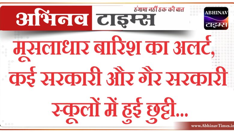 मूसलाधार बारिश का अलर्ट, कई सरकारी और गैर सरकारी स्कूलों में हुई छुट्टी