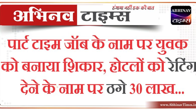 पार्ट टाइम जॉब के नाम पर युवक को बनाया शिकार:होटलों को रेटिंग देने के नाम पर ठगे 30 लाख