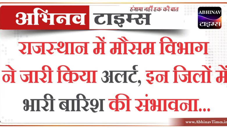 राजस्थान में मौसम विभाग ने जारी किया अलर्ट, इन जिलों में भारी बारिश की संभावना