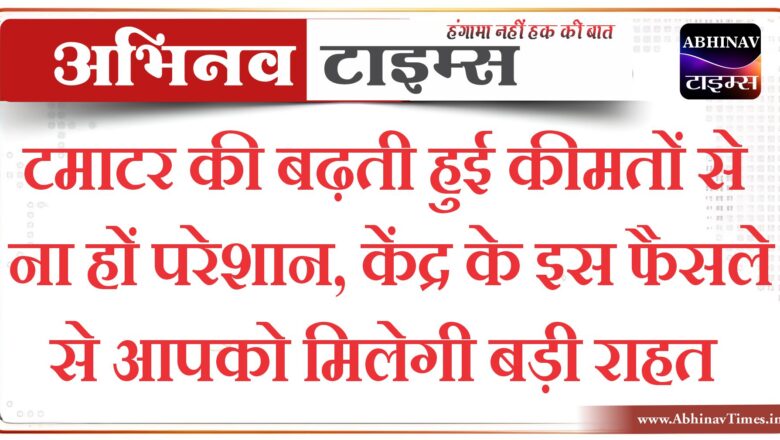 टमाटर की बढ़ती हुई कीमतों से ना हों परेशान, केंद्र के इस फैसले से आपको मिलेगी बड़ी राहत