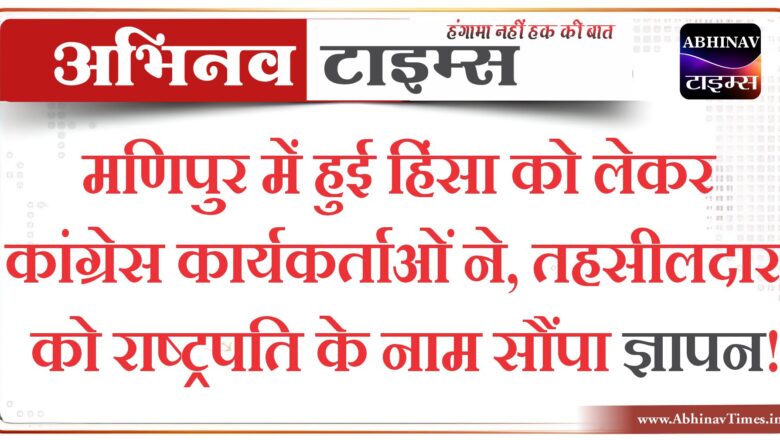 मणिपुर में हुई हिंसा को लेकर कांग्रेस कार्यकर्ताओं ने, तहसीलदार को राष्ट्रपति के नाम सौंपा ज्ञापन!