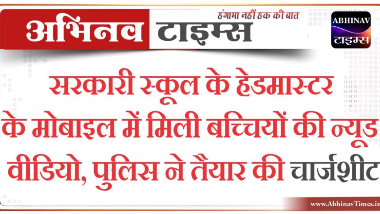 सरकारी स्कूल के हेडमास्टर के मोबाइल में मिली बच्चियों की न्यूड वीडियो, पुलिस ने तैयार की चार्जशीट