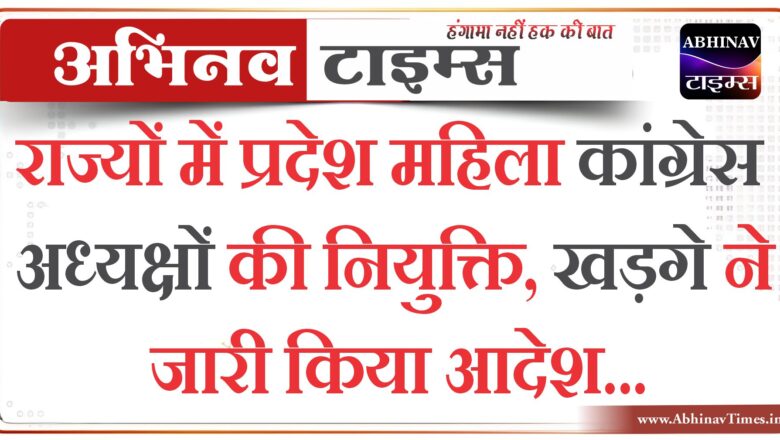 राज्यों में प्रदेश महिला कांग्रेस अध्यक्षों की नियुक्ति, खड़गे ने जारी किया आदेश