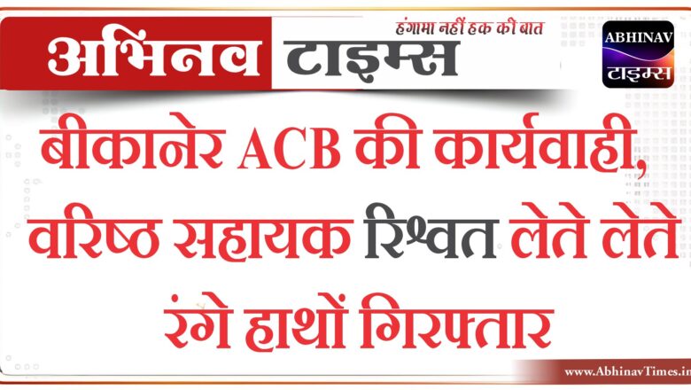 बीकानेर ACB की कार्यवाही, वरिष्ठ सहायक रिश्वत लेते लेते रंगे हाथों गिरफ्तार