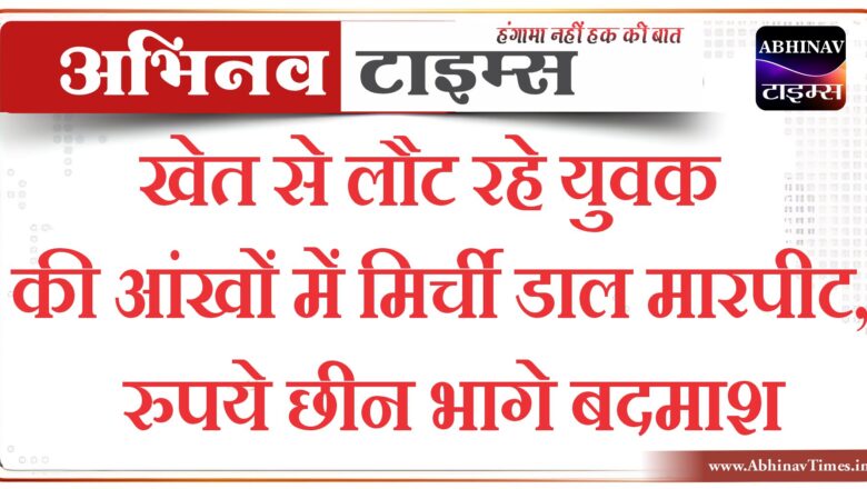 खेत से लौट रहे युवक की आंखों में मिर्ची डाल मारपीट, रुपये छीन भागे बदमाश