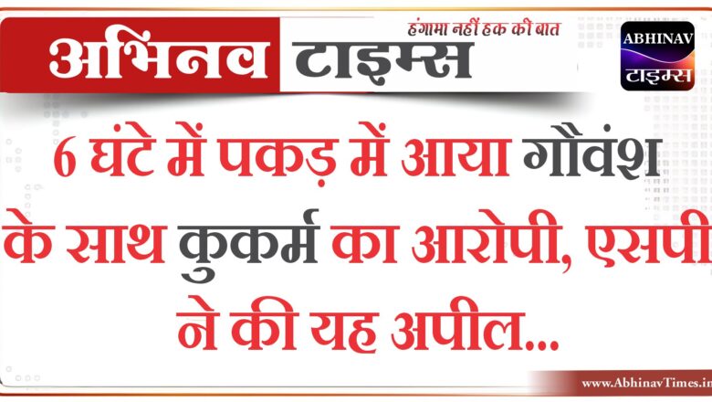 6 घंटे में पकड़ में आया गौवंश के साथ कुकर्म का आरोपी,एसपी ने की यह अपील