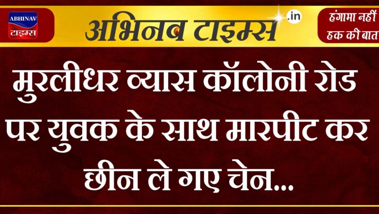 मुरलीधर व्यास कॉलोनी रोड पर युवक के साथ मारपीट कर छीन ले गए चेन, मामला दर्ज