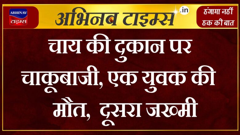 चाय की दुकान पर चाकूबाजी, एक युवक की मौत, दूसरा जख्मी