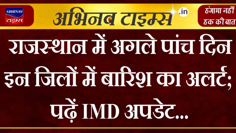 राजस्थान में अगले पांच दिन इन जिलों में बारिश का अलर्ट; पढ़ें IMD अपडेट