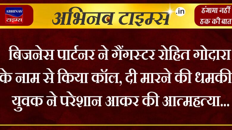 बिजनेस पार्टनर ने गैंगस्टर रोहित गोदारा के नाम से किया कॉल, दी मारने की धमकी, युवक ने परेशान आकर की आत्महत्या