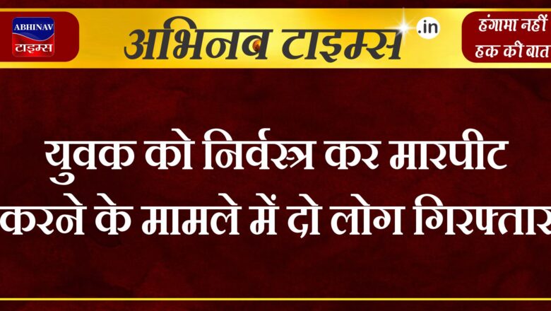 युवक को निर्वस्त्र कर मारपीट करने के मामले में दो लोग गिरफ्तार