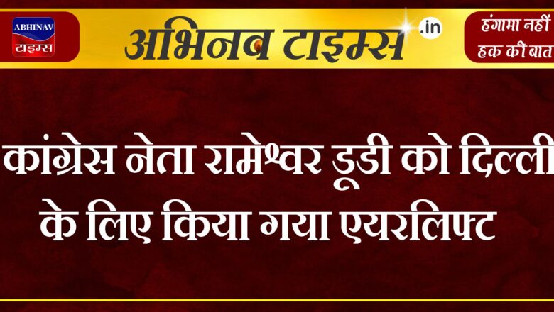 कांग्रेस नेता रामेश्वर डूडी को दिल्ली के लिए किया गया एयरलिफ्ट