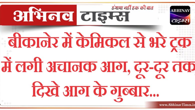 बीकानेर में केमिकल से भरे ट्रक में लगी अचानक आग, दूर-दूर तक दिखे आग के गुब्बार…