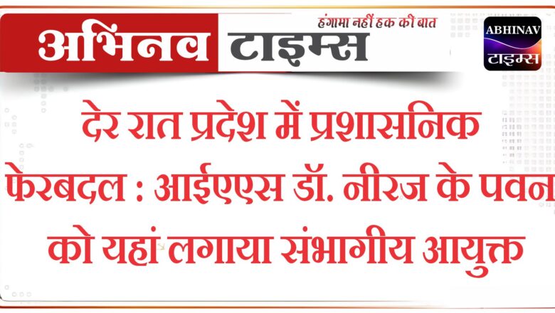 देर रात प्रदेश में प्रशासनिक फेरबदल : आईएएस डॉ. नीरज के पवन को यहां लगाया संभागीय आयुक्त 