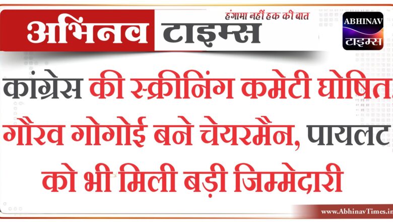 कांग्रेस की स्क्रीनिंग कमेटी घोषित, गौरव गोगोई बने चेयरमैन, पायलट को भी मिली बड़ी जिम्मेदारी