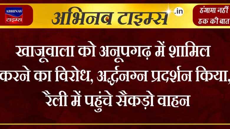 खाजूवाला को अनूपगढ़ में शामिल करने का विरोध, अर्द्धनग्न प्रदर्शन किया, रैली में पहुंचे सैकड़ो वाहन