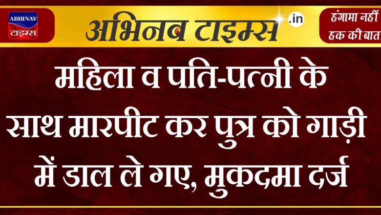 महिला व पति-पत्नी के साथ मारपीट कर पुत्र को गाड़ी में डाल ले गए, मुकदमा दर्ज