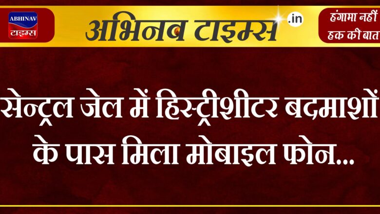 सेन्ट्रल जेल में हिस्ट्रीशीटर बदमाशों के पास मिला मोबाइल फोन