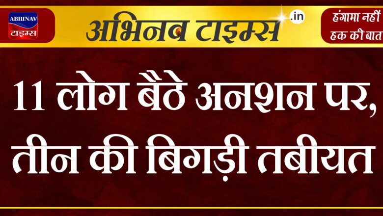 11 लोग बैठे अनशन पर, तीन की तबीयत बिगड़ी