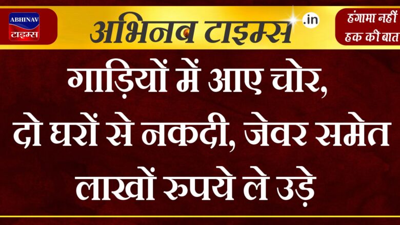 गाड़ियों में आए चोर, दो घरों से नकदी, जेवर समेत लाखों रुपये ले उड़े