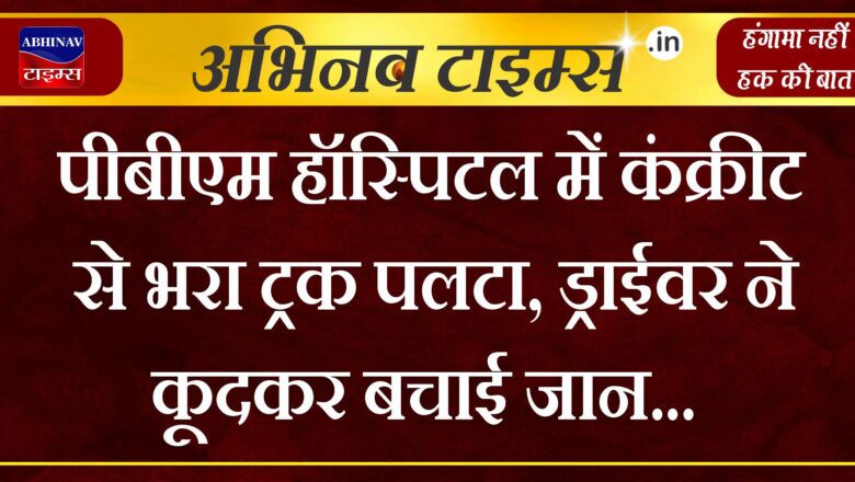 पीबीएम हॉस्पिटल में कंक्रीट से भरा ट्रक पलटा, ड्राईवर ने कूदकर बचाई जान