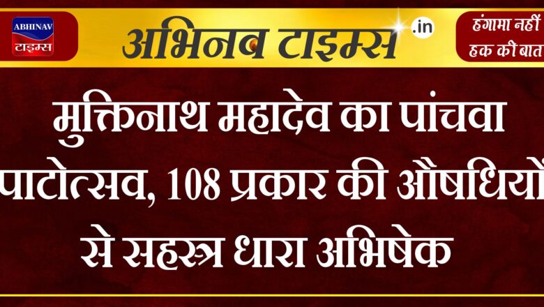 मुक्तिनाथ महादेव का पांचवा पाटोत्सव, 108 प्रकार की औषधियों से सहस्त्र धारा अभिषेक