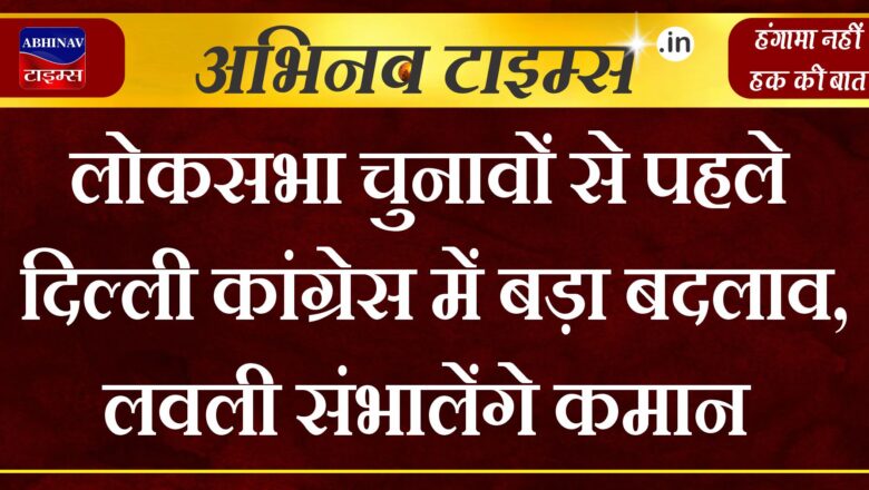 लोकसभा चुनावों से पहले द‍िल्ली कांग्रेस में बड़ा बदलाव, लवली संभालेंगे कमान