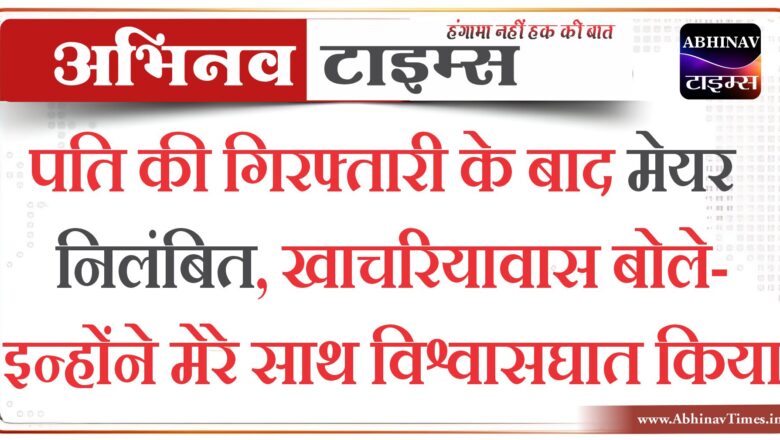 पति की गिरफ्तारी के बाद मेयर निलंबित, खाचरियावास बोले- इन्होंने मेरे साथ विश्वासघात किया