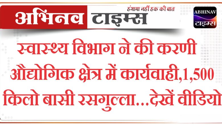 स्वास्थ्य विभाग ने की करणी औद्योगिक क्षेत्र में कार्यवाही,1,500 किलो बासी रसगुल्ला…देखें वीडियो