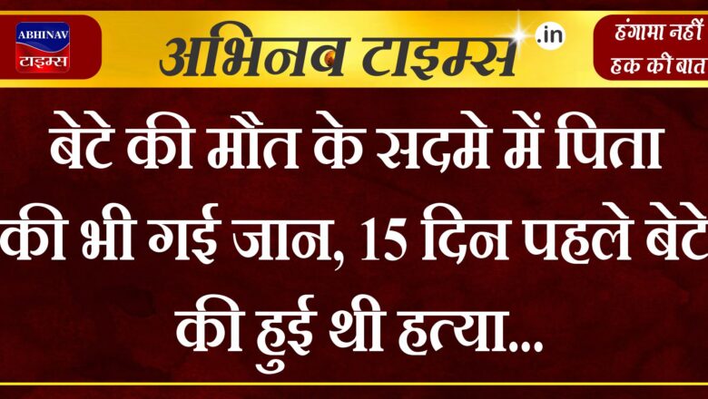 बेटे की मौत के सदमे में पिता की भी गई जान, 15 दिन पहले बेटे की हुई थी हत्या