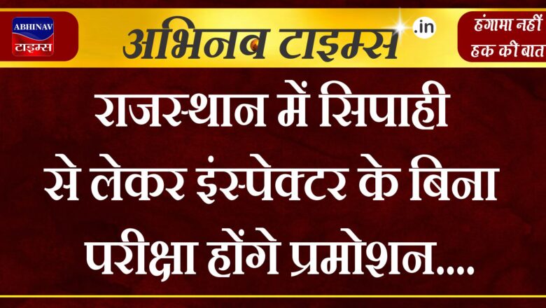 राजस्थान में सिपाही से लेकर इंस्पेक्टर के बिना परीक्षा होंगे प्रमोशन