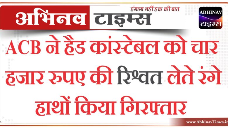 ACB ने हैड कांस्टेबल को चार हजार रुपए की रिश्वत लेते रंगे हाथों किया गिरफ्तार