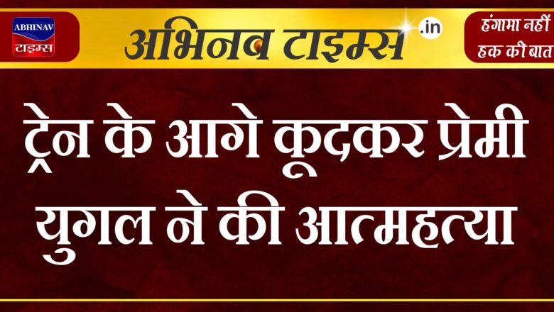 ट्रेन के आगे कूदकर प्रेमी युगल ने की आत्महत्या