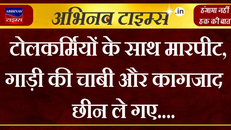 टोलकर्मियों के साथ मारपीट, गाड़ी की चाबी और कागजाद छीन ले गए