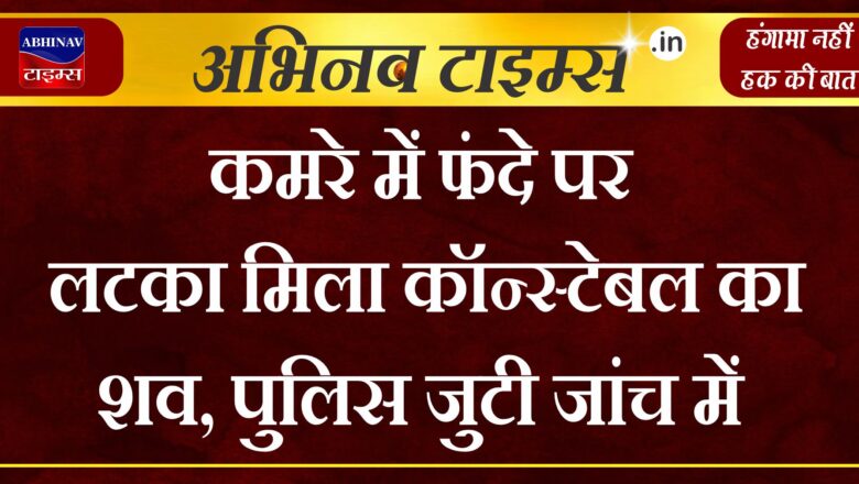 कमरे में फंदे पर लटका मिला कॉन्स्टेबल का शव, पुलिस जुटी जांच में