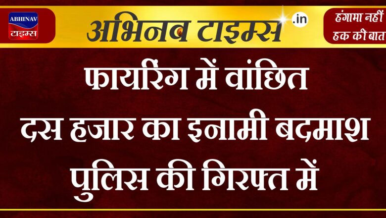 फायरिंग में वांछित दस हजार का इनामी बदमाश पुलिस की गिरफ्त में