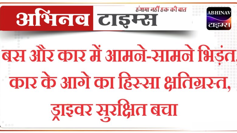 बस और कार में आमने-सामने भिड़ंत, कार के आगे का हिस्सा क्षतिग्रस्त, ड्राइवर सुरक्षित बचा