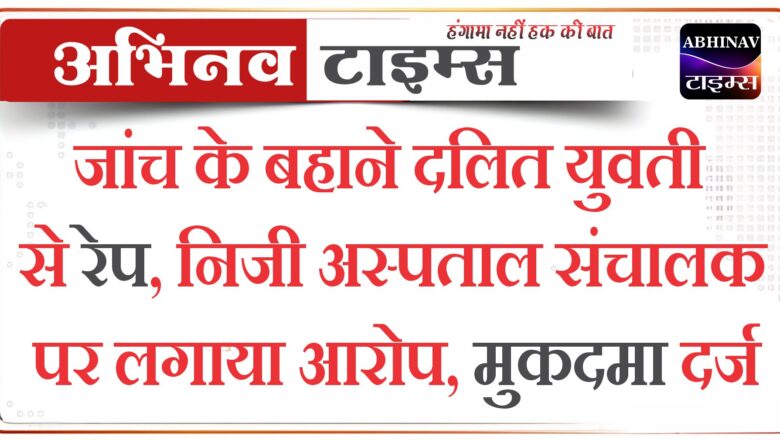 जांच के बहाने दलित युवती से रेप, निजी अस्पताल संचालक पर लगाया आरोप, मुकदमा दर्ज