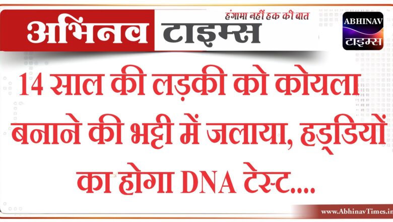 14 साल की लड़की को कोयला बनाने की भट्टी में जलाया, हड्डियों का होगा DNA टेस्ट