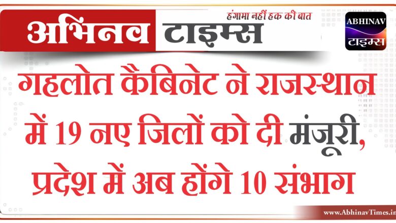 गहलोत कैबिनेट ने राजस्थान में 19 नए जिलों को दी मंजूरी, प्रदेश में अब होंगे 10 संभाग