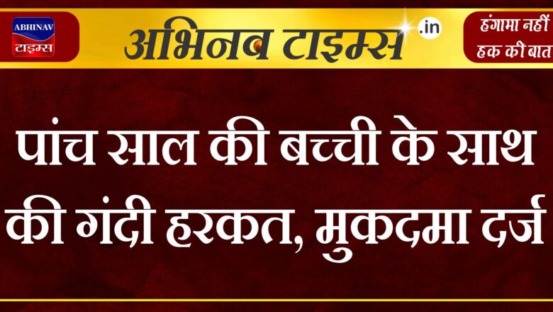 पांच साल की बच्ची के साथ की गंदी हरकत, मुकदमा दर्ज