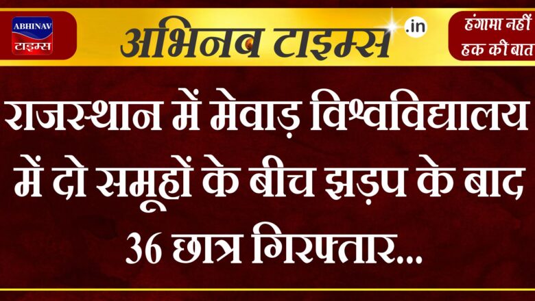 मेवाड़ यूनिवर्सिटी में दो गुटों के बीच झड़प, 36 गिरफ्तार