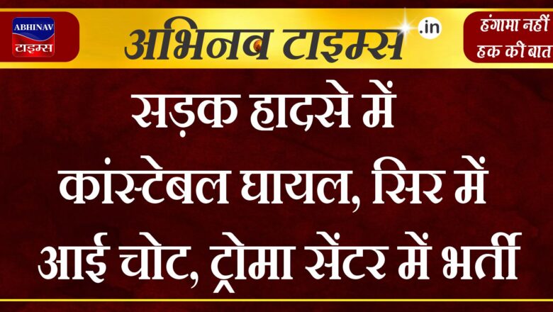 सड़क हादसे में कांस्टेबल घायल, सिर में आई चोट, ट्रोमा सेंटर में भर्ती