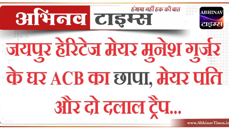 जयपुर हेरिटेज मेयर मुनेश गुर्जर के घर ACB का छापा, मेयर पति और दो दलाल ट्रैप