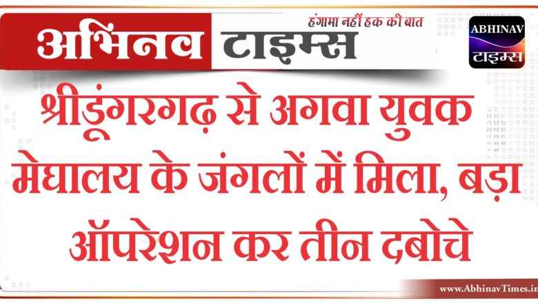 श्रीडूंगरगढ़ से अगवा युवक मेघालय के जंगलों में मिला, बड़ा ऑपरेशन कर तीन दबोचे