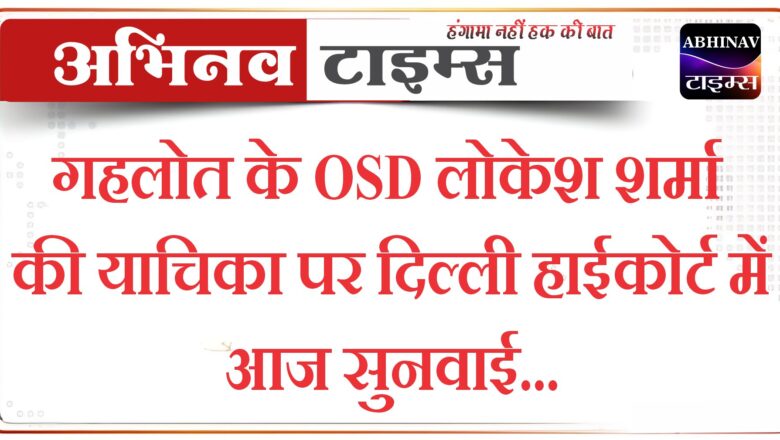 गहलोत के OSD लोकेश शर्मा की याचिका पर दिल्ली हाईकोर्ट में आज सुनवाई