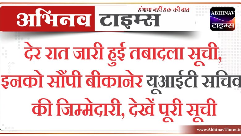 देर रात जारी हुई तबादला सूची, इनको सौंपी बीकानेर यूआईटी सचिव की जिम्मेदारी, देखें पूरी सूची