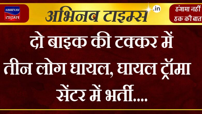 दो बाइक की टक्कर में तीन लोग घायल, घायल ट्रॉमा सेंटर में भर्ती