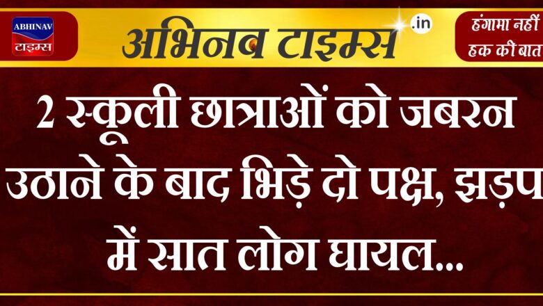 2 स्कूली छात्राओं को जबरन उठाने के बाद भिड़े, दो पक्ष, 7 लोग घायल, घायल अस्पताल में भर्ती