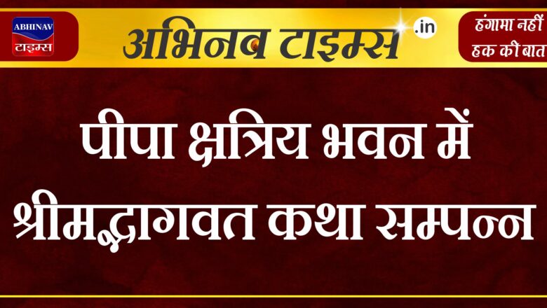 पीपा क्षत्रिय भवन में श्रीमद्भागवत कथा सम्पन्न